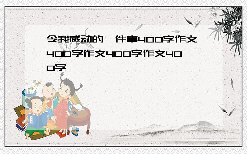 令我感动的一件事400字作文400字作文400字作文400字