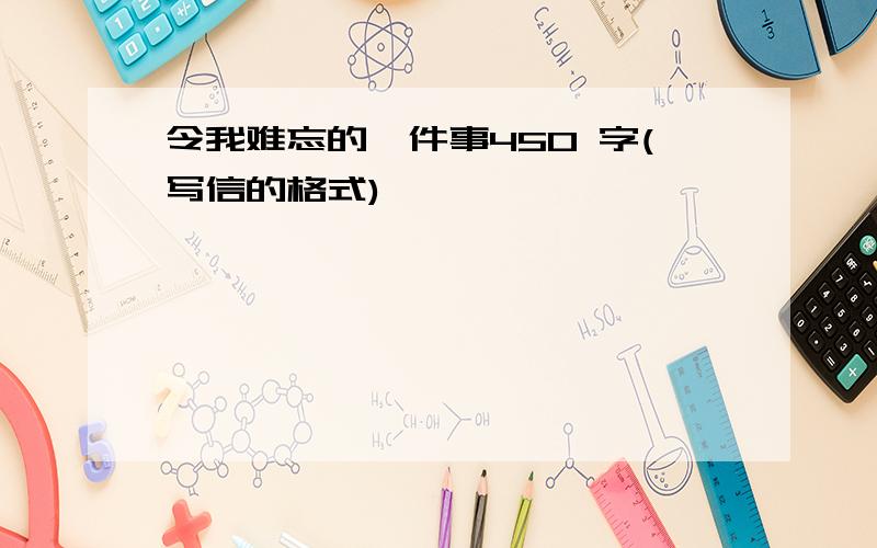 令我难忘的一件事450 字(写信的格式)