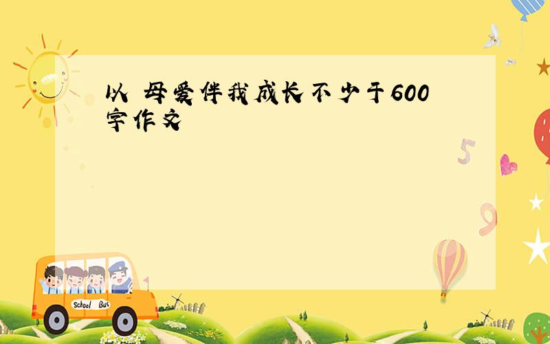 以 母爱伴我成长不少于600字作文