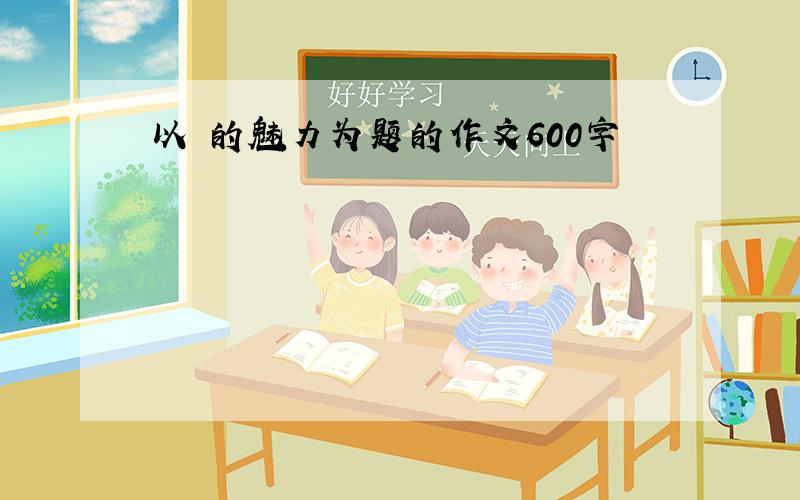 以 的魅力为题的作文600字