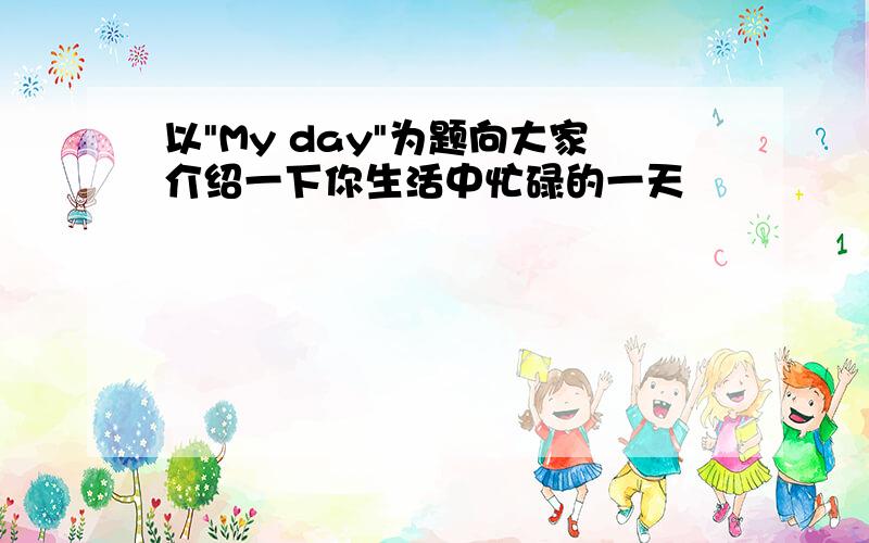 以"My day"为题向大家介绍一下你生活中忙碌的一天