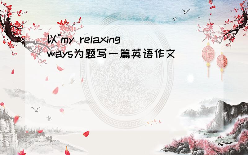 以"my relaxing ways为题写一篇英语作文