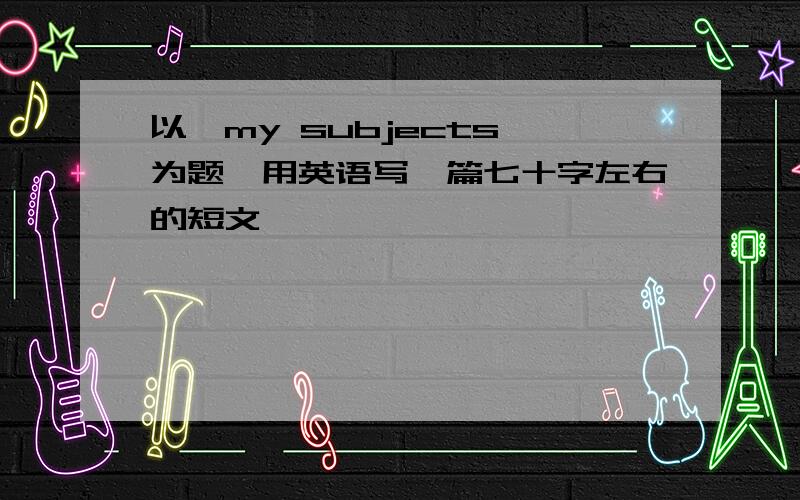 以"my subjects"为题,用英语写一篇七十字左右的短文