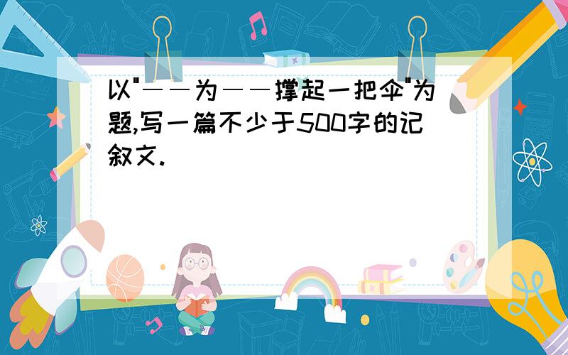 以"――为――撑起一把伞"为题,写一篇不少于500字的记叙文.