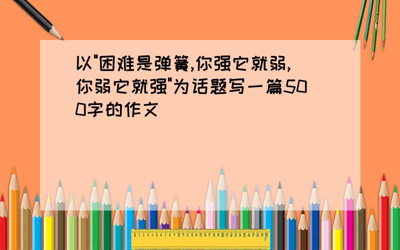 以"困难是弹簧,你强它就弱,你弱它就强"为话题写一篇500字的作文