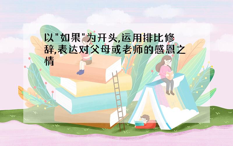 以"如果"为开头,运用排比修辞,表达对父母或老师的感恩之情