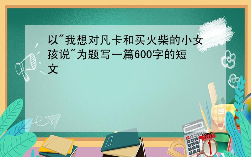 以"我想对凡卡和买火柴的小女孩说"为题写一篇600字的短文