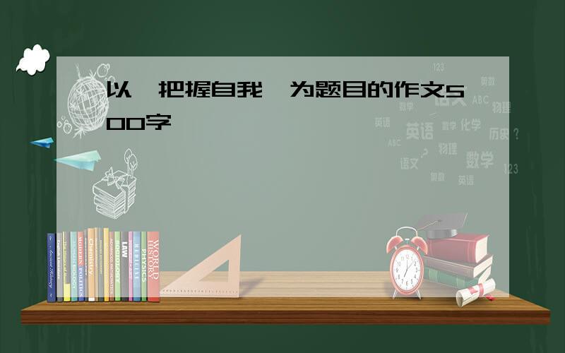 以"把握自我"为题目的作文500字