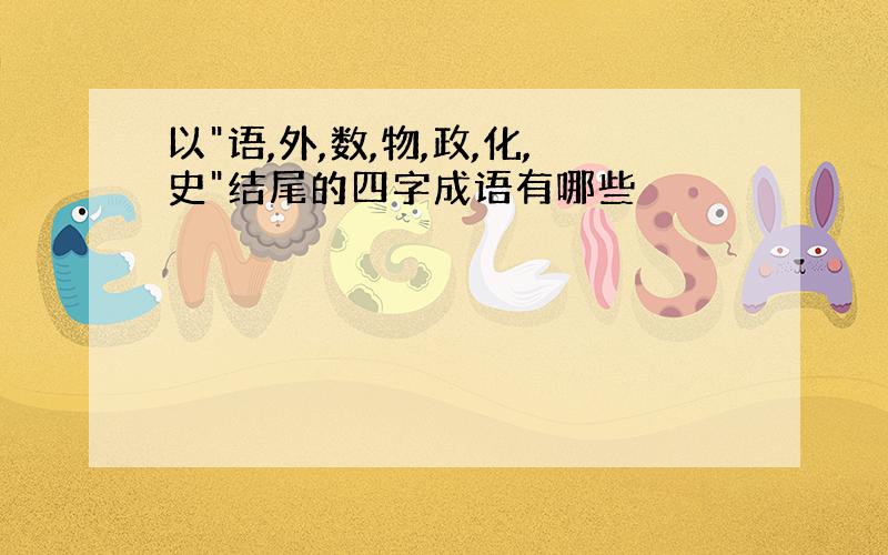 以"语,外,数,物,政,化,史"结尾的四字成语有哪些