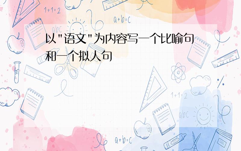 以"语文"为内容写一个比喻句和一个拟人句