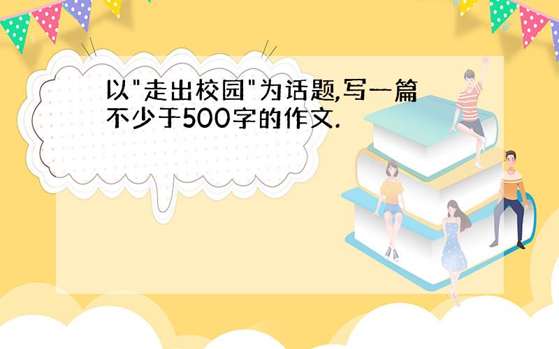 以"走出校园"为话题,写一篇不少于500字的作文.