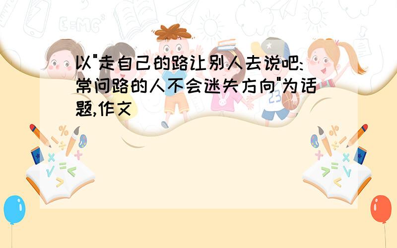 以"走自己的路让别人去说吧:常问路的人不会迷失方向"为话题,作文