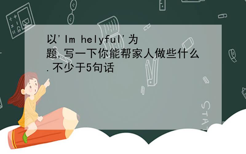 以'Im helyful'为题,写一下你能帮家人做些什么.不少于5句话