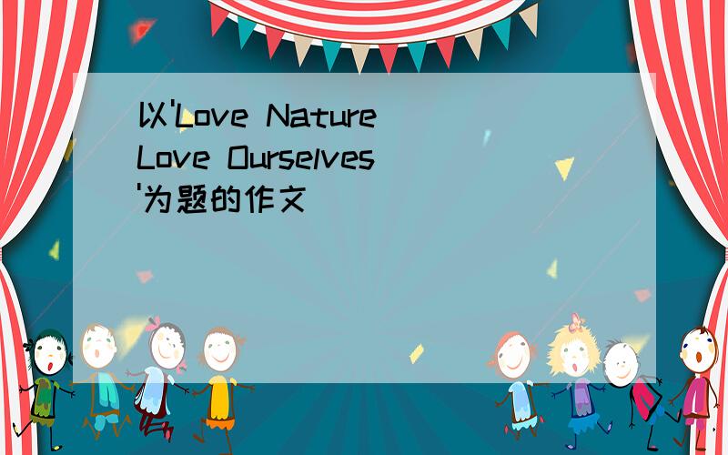 以'Love Nature Love Ourselves'为题的作文