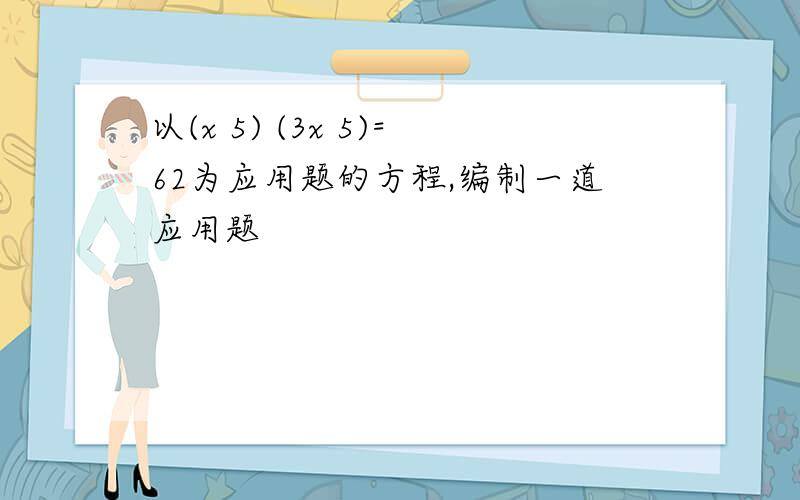 以(x 5) (3x 5)=62为应用题的方程,编制一道应用题