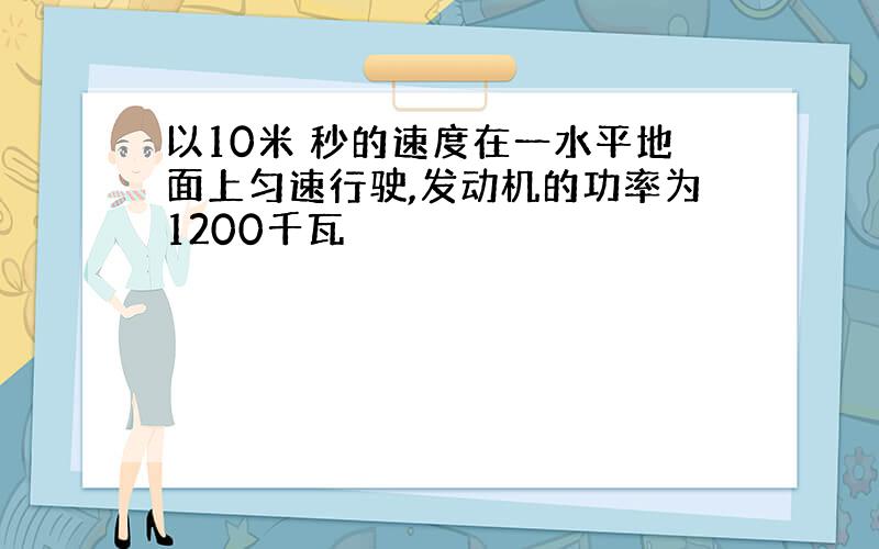 以10米 秒的速度在一水平地面上匀速行驶,发动机的功率为1200千瓦