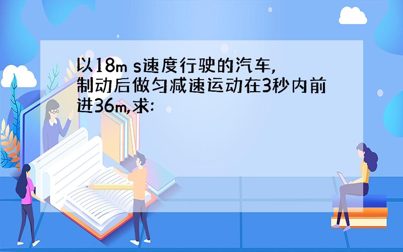 以18m s速度行驶的汽车,制动后做匀减速运动在3秒内前进36m,求: