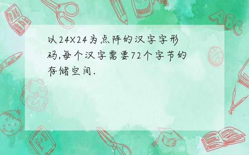 以24X24为点阵的汉字字形码,每个汉字需要72个字节的存储空间.