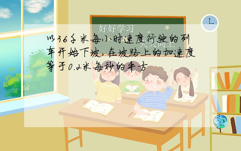 以36千米每小时速度行驶的列车开始下坡,在坡路上的加速度等于0.2米每秒的平方