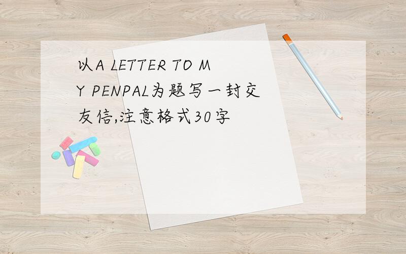 以A LETTER TO MY PENPAL为题写一封交友信,注意格式30字