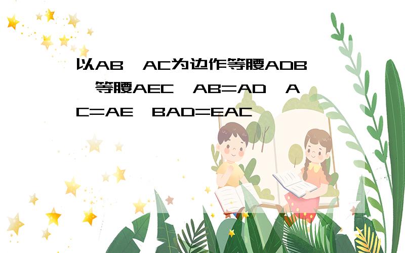 以AB,AC为边作等腰ADB,等腰AEC,AB=AD,AC=AE,BAD=EAC