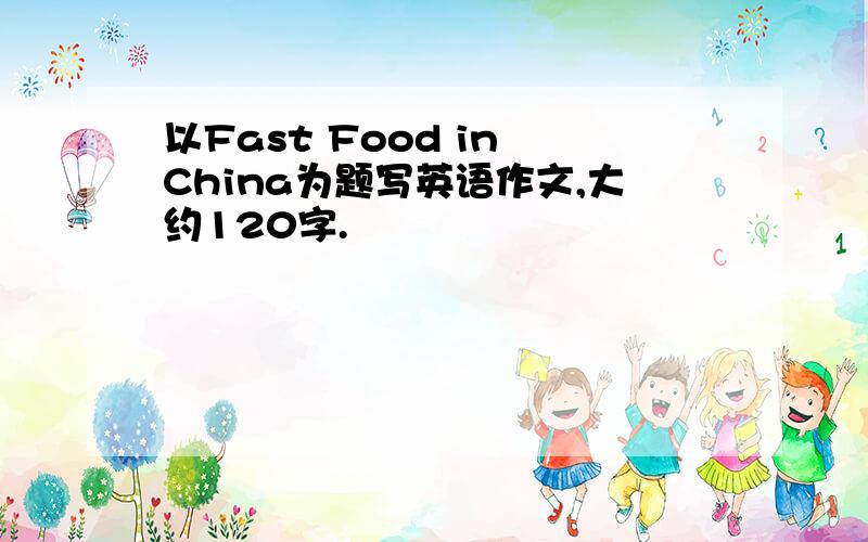 以Fast Food in China为题写英语作文,大约120字.