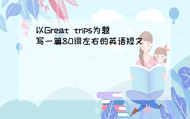 以Great trips为题写一篇80词左右的英语短文