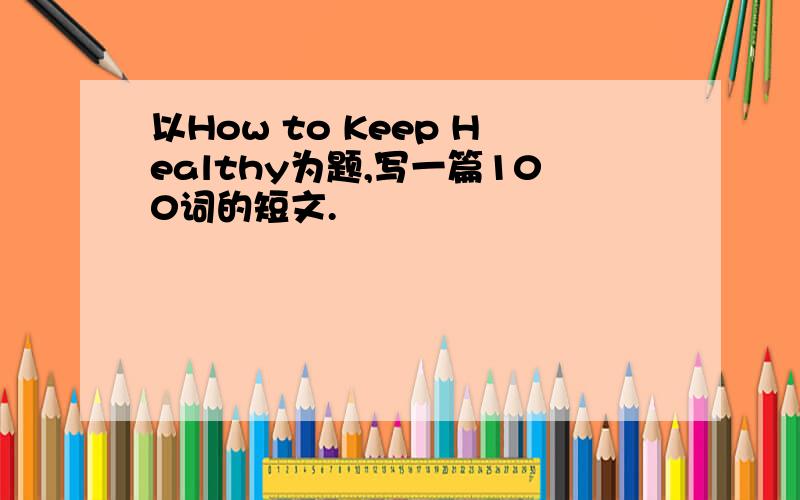 以How to Keep Healthy为题,写一篇100词的短文.