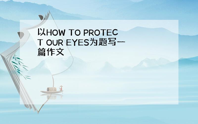 以HOW TO PROTECT OUR EYES为题写一篇作文