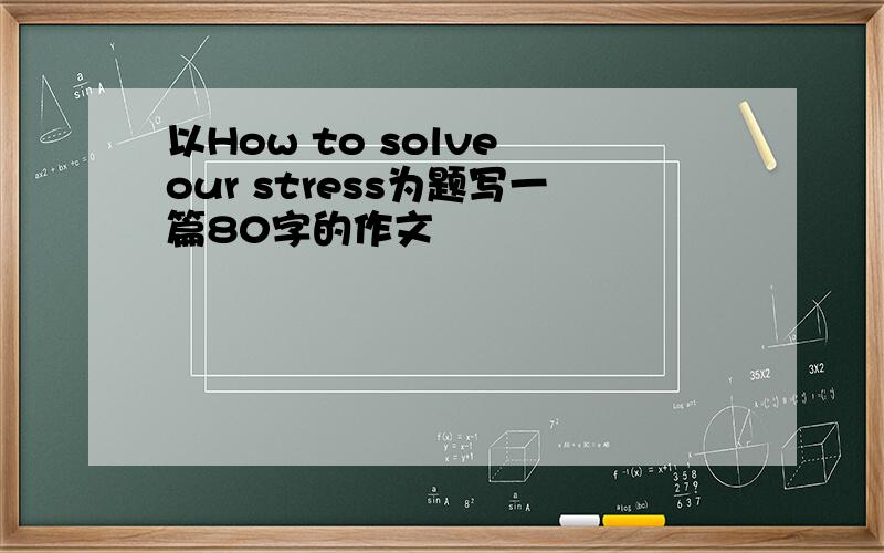 以How to solve our stress为题写一篇80字的作文