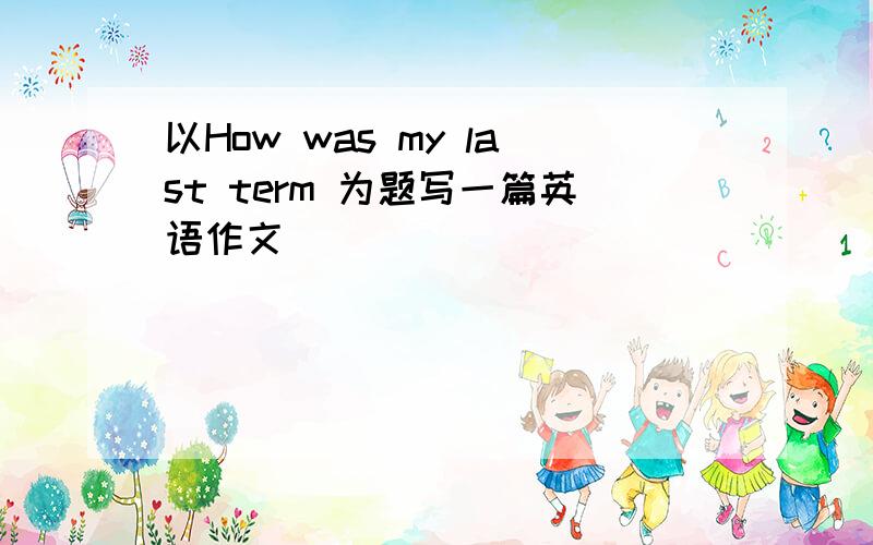 以How was my last term 为题写一篇英语作文