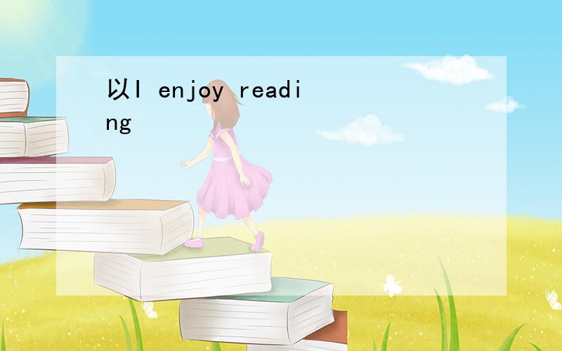 以I enjoy reading