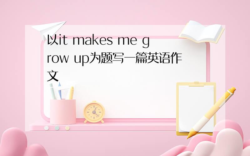 以it makes me grow up为题写一篇英语作文