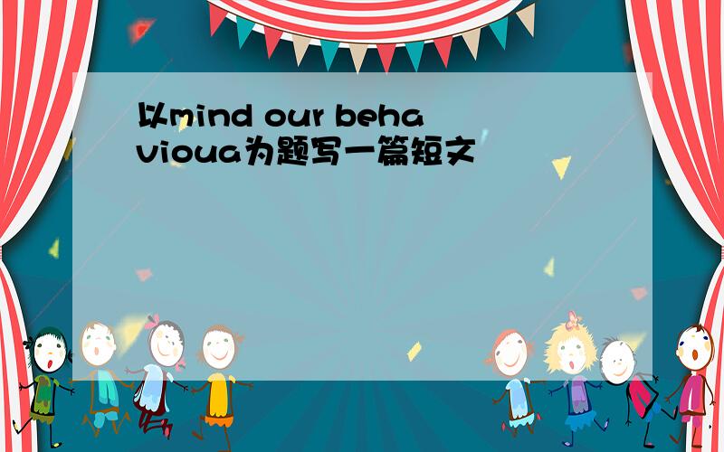 以mind our behavioua为题写一篇短文