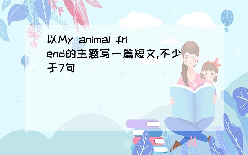 以My animal friend的主题写一篇短文,不少于7句