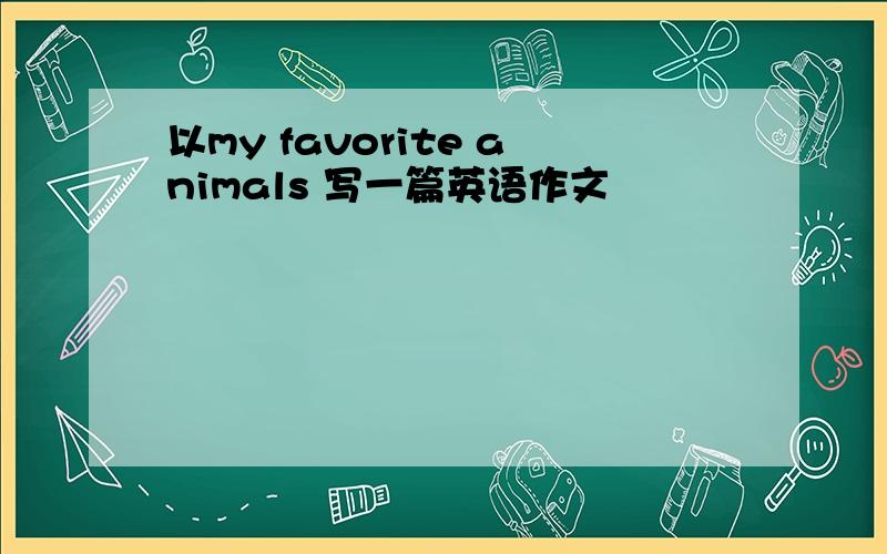 以my favorite animals 写一篇英语作文