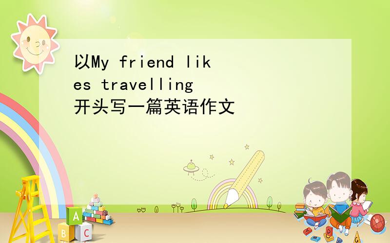 以My friend likes travelling 开头写一篇英语作文