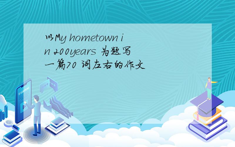 以My hometown in 200years 为题写一篇70 词左右的作文