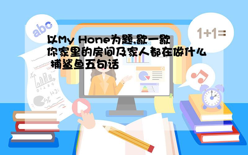 以My Hone为题,歇一歇你家里的房间及家人都在做什么 捕鲨鱼五句话