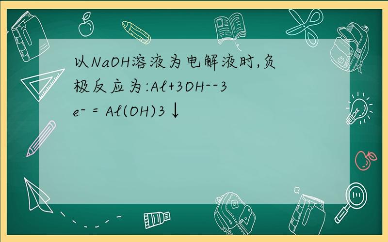 以NaOH溶液为电解液时,负极反应为:Al+3OH--3e-＝Al(OH)3↓