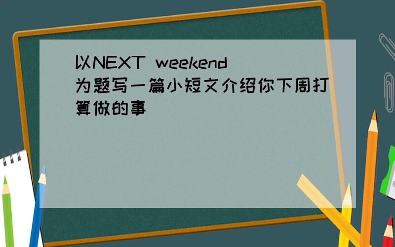 以NEXT weekend 为题写一篇小短文介绍你下周打算做的事