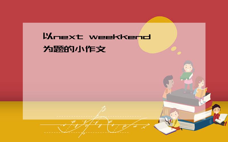 以next weekkend为题的小作文