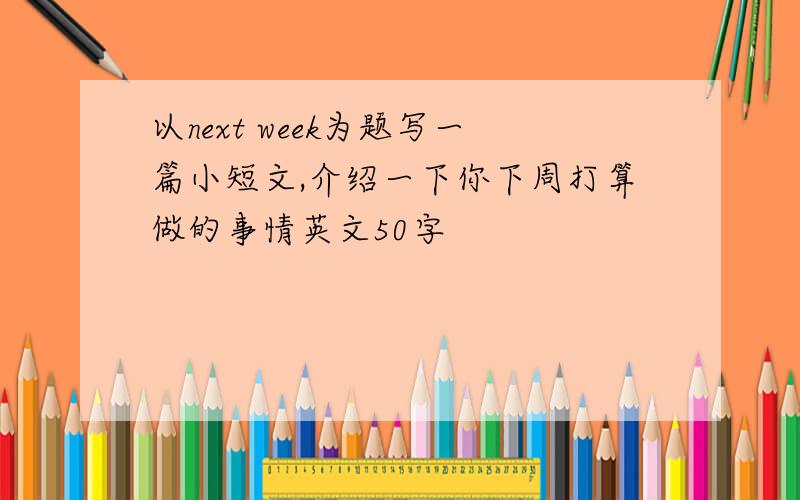 以next week为题写一篇小短文,介绍一下你下周打算做的事情英文50字