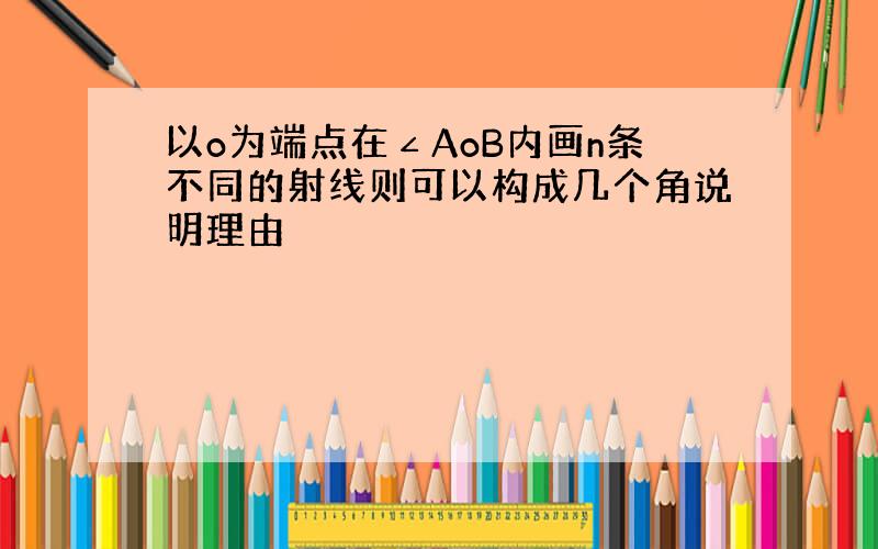 以o为端点在∠AoB内画n条不同的射线则可以构成几个角说明理由