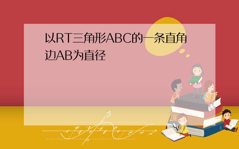 以RT三角形ABC的一条直角边AB为直径