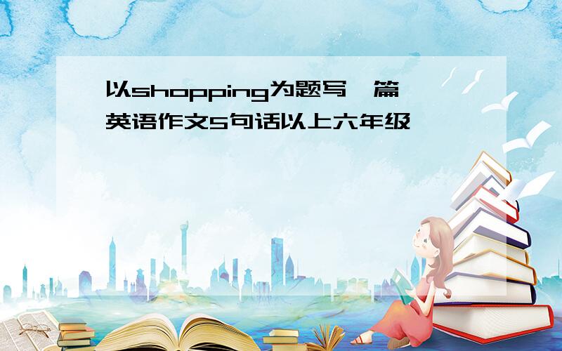 以shopping为题写一篇英语作文5句话以上六年级