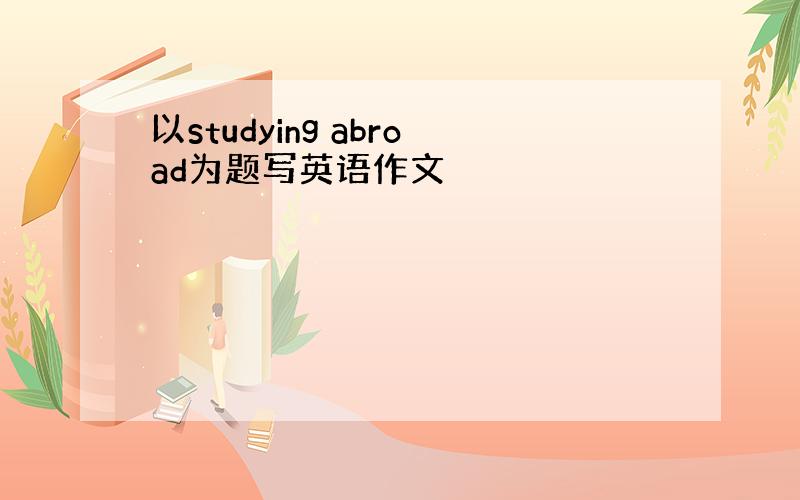 以studying abroad为题写英语作文