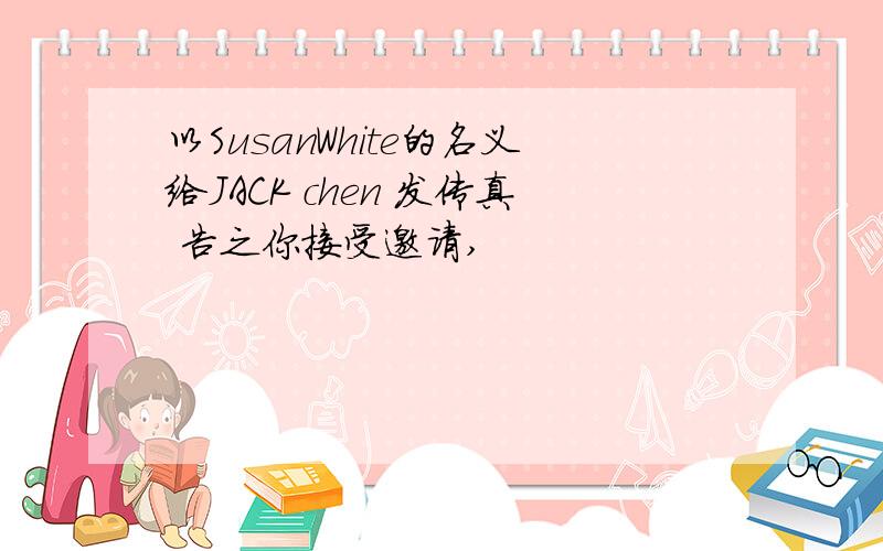 以SusanWhite的名义给JACK chen 发传真 告之你接受邀请,