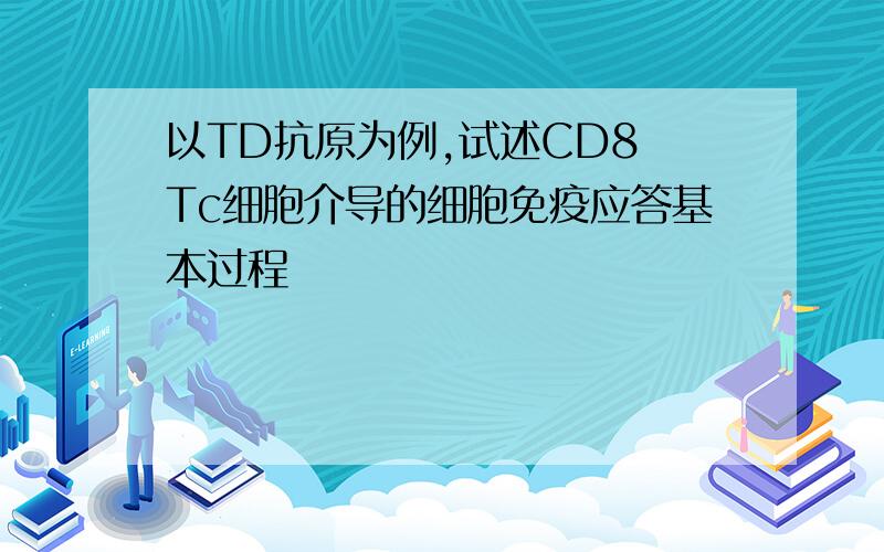 以TD抗原为例,试述CD8 Tc细胞介导的细胞免疫应答基本过程