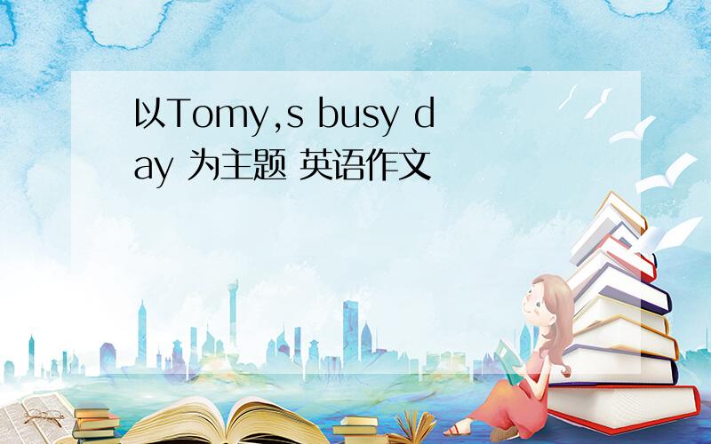 以Tomy,s busy day 为主题 英语作文